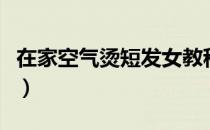在家空气烫短发女教程视频（空气烫短发图片）