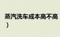 蒸汽洗车成本高不高（开一个蒸汽洗车多少钱）