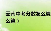 云南中考分数怎么算2022（云南中考分数怎么算）