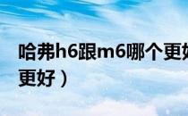 哈弗h6跟m6哪个更好开（哈弗h6跟m6哪个更好）