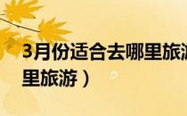 3月份适合去哪里旅游国外（3月份适合去哪里旅游）