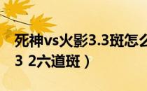 死神vs火影3.3斑怎么变六道斑（死神vs火影3 2六道斑）