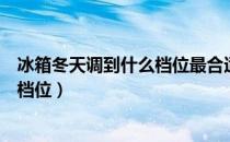冰箱冬天调到什么档位最合适泡沫之夏（冰箱冬天调到什么档位）