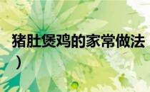 猪肚煲鸡的家常做法（猪肚煲鸡的做法和材料）
