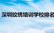 深圳纹绣培训学校排名（深圳纹绣培训学校）
