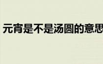 元宵是不是汤圆的意思呀（元宵是不是汤圆）