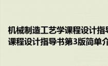 机械制造工艺学课程设计指导书第3版(对于机械制造工艺学课程设计指导书第3版简单介绍)
