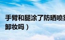 手臂和腿涂了防晒喷雾要卸妆吗（防晒喷雾要卸妆吗）