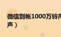 微信到帐1000万铃声（微信到账100万元铃声）