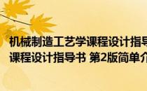 机械制造工艺学课程设计指导书 第2版(对于机械制造工艺学课程设计指导书 第2版简单介绍)
