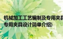 机械加工工艺编制及专用夹具设计(对于机械加工工艺编制及专用夹具设计简单介绍)