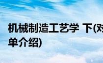 机械制造工艺学 下(对于机械制造工艺学 下简单介绍)