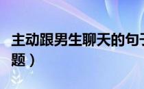 主动跟男生聊天的句子（主动和男生聊天的话题）