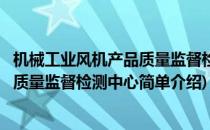 机械工业风机产品质量监督检测中心(对于机械工业风机产品质量监督检测中心简单介绍)