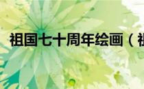 祖国七十周年绘画（祖国70周年绘画作品）