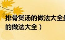 排骨煲汤的做法大全最简单最好吃（排骨煲汤的做法大全）