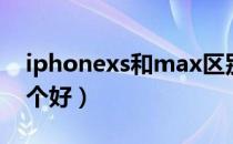 iphonexs和max区别（iphonexs和max哪个好）