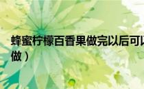 蜂蜜柠檬百香果做完以后可以摇晃吗（蜂蜜柠檬百香果怎么做）