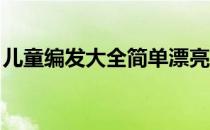 儿童编发大全简单漂亮 教程（儿童编发大全）