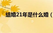 结婚21年是什么婚（结婚20年是什么婚）