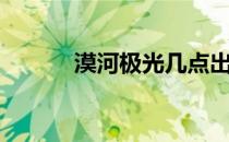 漠河极光几点出现（漠河极光）