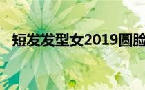 短发发型女2019圆脸（短发发型女2019）