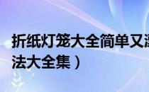 折纸灯笼大全简单又漂亮视频（折纸灯笼的做法大全集）