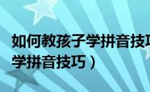 如何教孩子学拼音技巧视频教程（如何教孩子学拼音技巧）