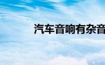 汽车音响有杂音（音响有杂音）