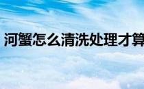 河蟹怎么清洗处理才算干净（河蟹怎么清洗）