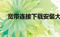 宽带连接下载安装大全（宽带连接下载）