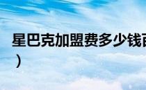 星巴克加盟费多少钱百度知道（星巴克加盟费）