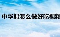 中华鲟怎么做好吃视频（中华鲟怎么做好吃）