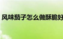 风味茄子怎么做酥脆好吃（风味茄子怎么做）