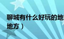 聊城有什么好玩的地方?（聊城有什么好玩的地方）