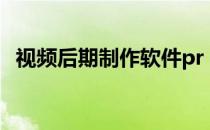 视频后期制作软件pr（视频后期制作软件）