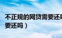 不正规的网贷需要还吗现在（不正规的网贷需要还吗）