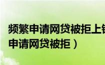 频繁申请网贷被拒上银行贷款有影响吗（频繁申请网贷被拒）