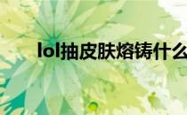 lol抽皮肤熔铸什么意思（lol抽皮肤）