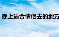 晚上适合情侣去的地方（适合情侣去的地方）