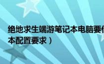 绝地求生端游笔记本电脑要什么配置才能玩（绝地求生笔记本配置要求）