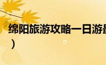 绵阳旅游攻略一日游最佳线路（绵阳旅游攻略）