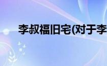 李叔福旧宅(对于李叔福旧宅简单介绍)
