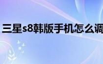 三星s8韩版手机怎么调成中文（三星s8韩版）