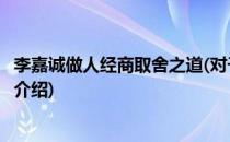 李嘉诚做人经商取舍之道(对于李嘉诚做人经商取舍之道简单介绍)