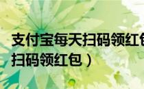 支付宝每天扫码领红包在哪里面（支付宝每天扫码领红包）