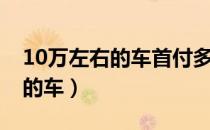 10万左右的车首付多少月供多少（10万左右的车）