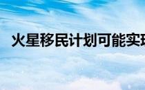 火星移民计划可能实现吗（火星移民计划）