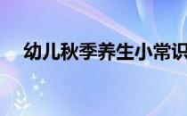 幼儿秋季养生小常识（秋季养生小常识）