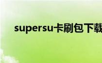 supersu卡刷包下载（supersu卡刷包）